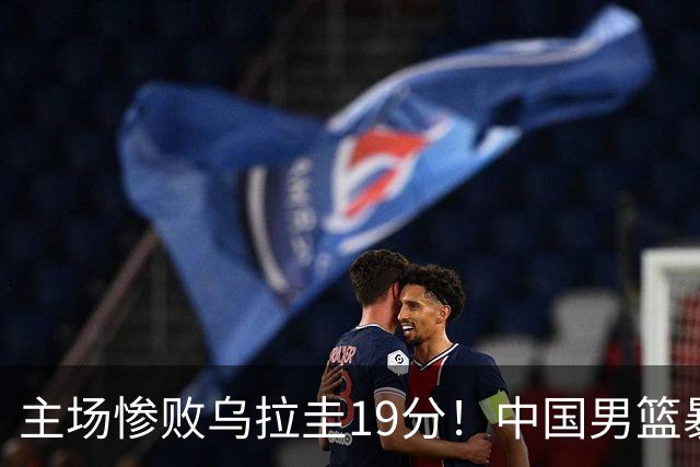 主场惨败乌拉圭19分！中国男篮暴露三大顽疾，郭士强是否该下课？